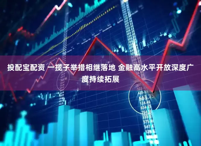 投配宝配资 一揽子举措相继落地 金融高水平开放深度广度持续拓展