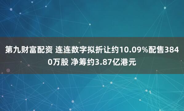 第九财富配资 连连数字拟折让约10.09%配售3840万股 净筹约3.87亿港元