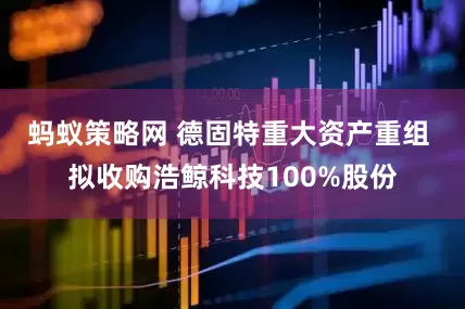 蚂蚁策略网 德固特重大资产重组 拟收购浩鲸科技100%股份