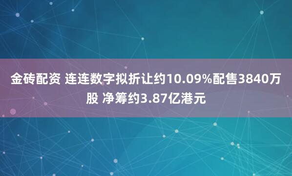 金砖配资 连连数字拟折让约10.09%配售3840万股 净筹约3.87亿港元