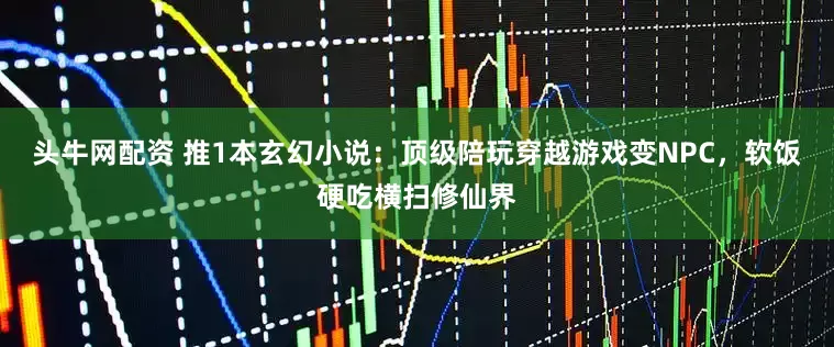 头牛网配资 推1本玄幻小说：顶级陪玩穿越游戏变NPC，软饭硬吃横扫修仙界