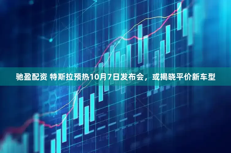 驰盈配资 特斯拉预热10月7日发布会，或揭晓平价新车型