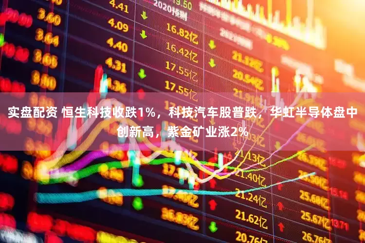 实盘配资 恒生科技收跌1%，科技汽车股普跌，华虹半导体盘中创新高，紫金矿业涨2%