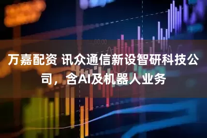万嘉配资 讯众通信新设智研科技公司，含AI及机器人业务