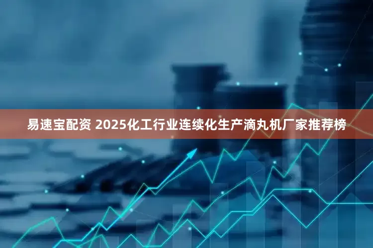 易速宝配资 2025化工行业连续化生产滴丸机厂家推荐榜