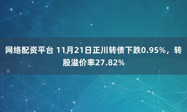 网络配资平台 11月21日正川转债下跌0.95%，转股溢价率27.82%