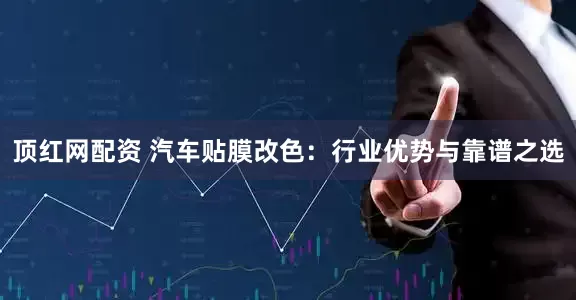 顶红网配资 汽车贴膜改色：行业优势与靠谱之选
