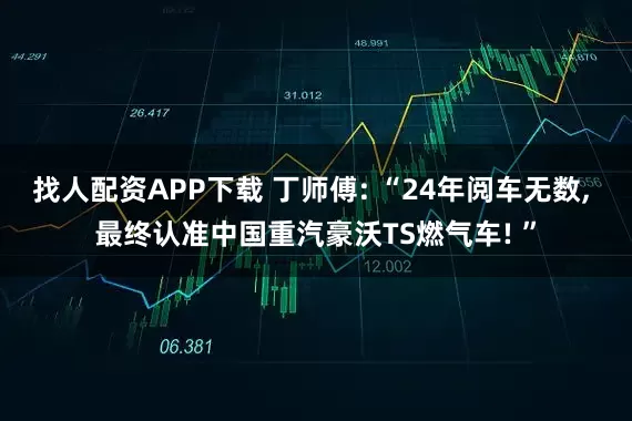 找人配资APP下载 丁师傅: “24年阅车无数, 最终认准中国重汽豪沃TS燃气车! ”