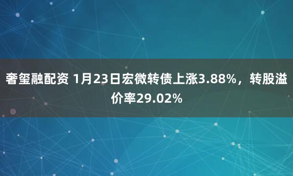奢玺融配资 1月23日宏微转债上涨3.88%，转股溢价率29.02%