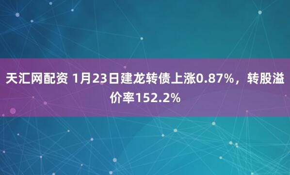 天汇网配资 1月23日建龙转债上涨0.87%，转股溢价率152.2%