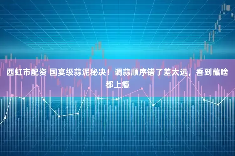 西虹市配资 国宴级蒜泥秘决！调蒜顺序错了差太远，香到蘸啥都上瘾