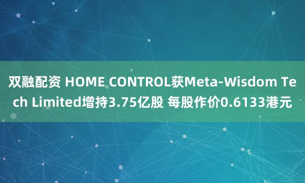 双融配资 HOME CONTROL获Meta-Wisdom Tech Limited增持3.75亿股 每股作价0.6133港元